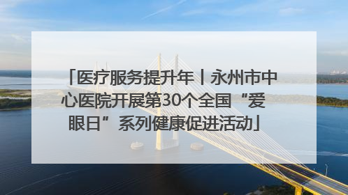 医疗服务提升年丨永州市中心医院开展第30个全国“爱眼日”系列健康促进活动