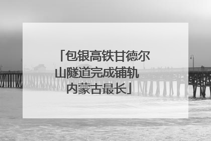 包银高铁甘德尔山隧道完成铺轨 内蒙古最长