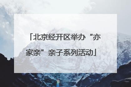 北京经开区举办“亦家亲”亲子系列活动