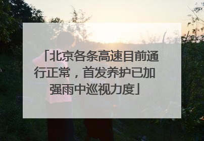 北京各条高速目前通行正常，首发养护已加强雨中巡视力度
