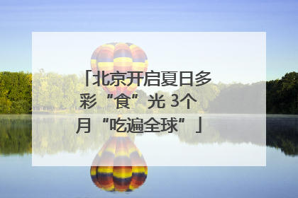 北京开启夏日多彩“食”光 3个月“吃遍全球”