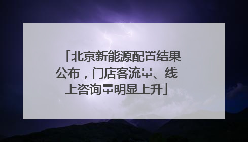 北京新能源配置结果公布，门店客流量、线上咨询量明显上升