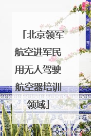 北京领军航空进军民用无人驾驶航空器培训领域