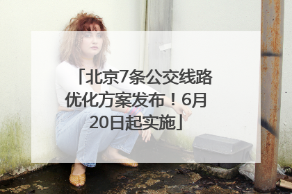 北京7条公交线路优化方案发布！6月20日起实施