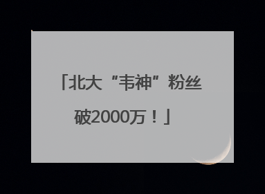 北大“韦神”粉丝破2000万！