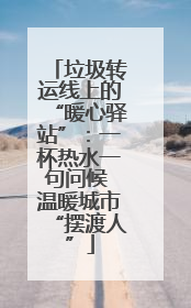 垃圾转运线上的“暖心驿站”：一杯热水一句问候 温暖城市“摆渡人”