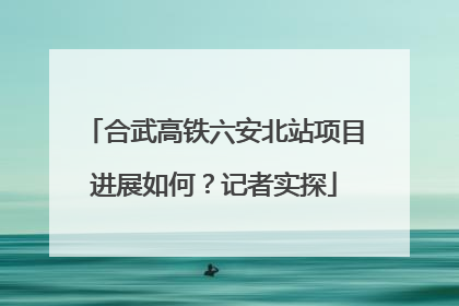 合武高铁六安北站项目进展如何？记者实探