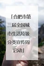 合肥市第三届全国城市生活垃圾分类宣传周启动
