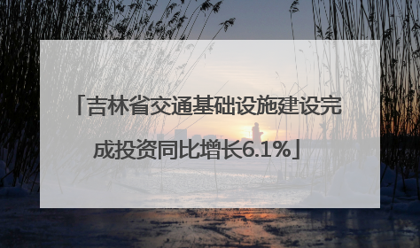 吉林省交通基础设施建设完成投资同比增长6.1%