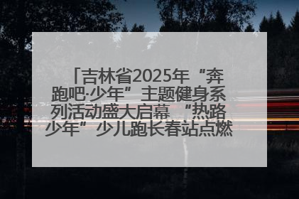 吉林省2025年“奔跑吧·少年”主题健身系列活动盛大启幕 “热路少年”少儿跑长春站点燃少年运动热情
