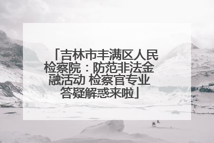 吉林市丰满区人民检察院：防范非法金融活动 检察官专业答疑解惑来啦