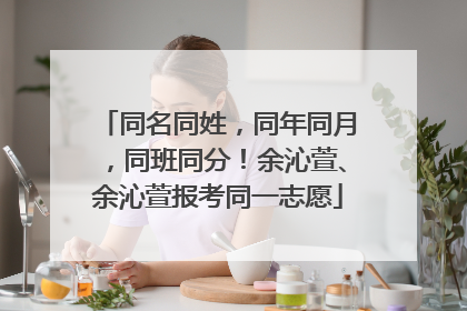 同名同姓，同年同月，同班同分！余沁萱、余沁萱报考同一志愿