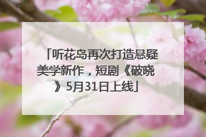 听花岛再次打造悬疑美学新作，短剧《破晓》5月31日上线