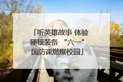听英雄故事 体验硬核装备 “六一”国防课燃爆校园