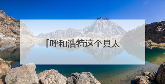 呼和浩特这个县太吸睛！快来解锁