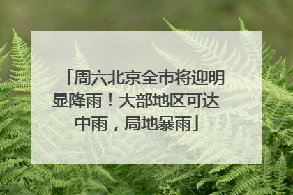 周六北京全市将迎明显降雨！大部地区可达中雨，局地暴雨