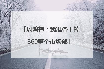 周鸿祎：我准备干掉360整个市场部