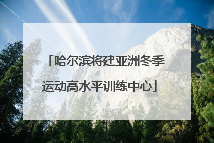 哈尔滨将建亚洲冬季运动高水平训练中心