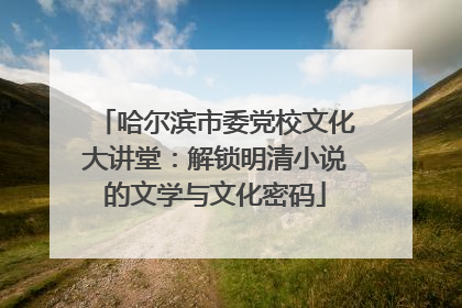 哈尔滨市委党校文化大讲堂：解锁明清小说的文学与文化密码
