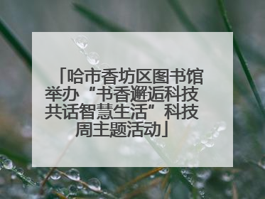 哈市香坊区图书馆举办“书香邂逅科技共话智慧生活”科技周主题活动