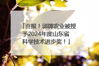 喜报！郭牌农业被授予2024年度山东省科学技术进步奖！