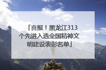 喜报！黑龙江313个先进入选全国精神文明建设表彰名单