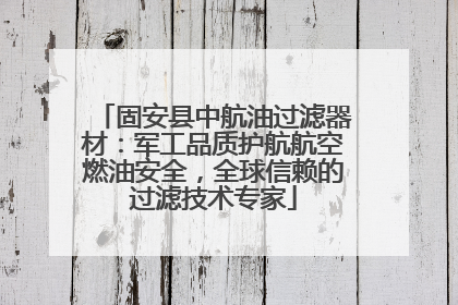 固安县中航油过滤器材：军工品质护航航空燃油安全，全球信赖的过滤技术专家
