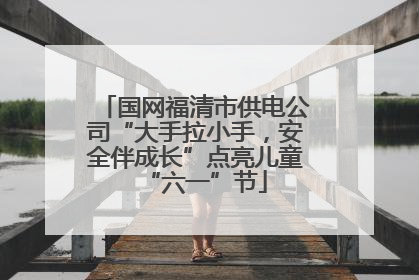 国网福清市供电公司“大手拉小手，安全伴成长”点亮儿童“六一”节