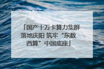 国产十万卡算力集群落地庆阳 筑牢“东数西算”中国底座