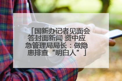 国新办记者见面会答封面新闻 资中应急管理局局长：做隐患排查“明白人”