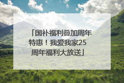 国补福利叠加周年特惠！我爱我家25周年福利大放送