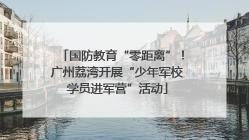 国防教育“零距离”！广州荔湾开展“少年军校学员进军营”活动