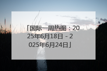 国际一周热图：2025年6月18日－2025年6月24日
