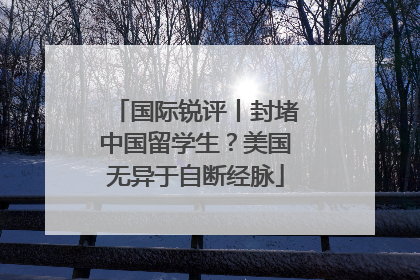 国际锐评丨封堵中国留学生？美国无异于自断经脉