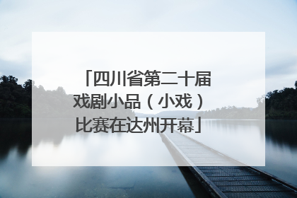 四川省第二十届戏剧小品（小戏）比赛在达州开幕
