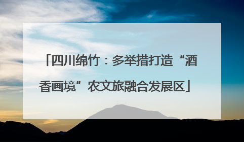 四川绵竹：多举措打造“酒香画境”农文旅融合发展区