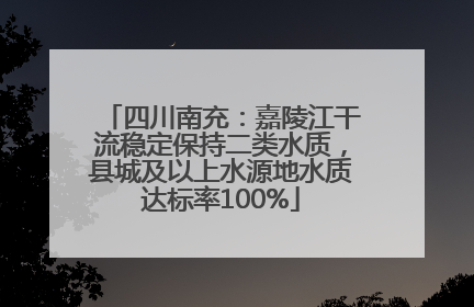 四川南充：嘉陵江干流稳定保持二类水质，县城及以上水源地水质达标率100%
