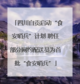 四川自贡启动“食安哨兵”计划 聘任部分网约配送员为首批“食安哨兵”
