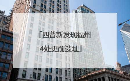四普新发现福州4处史前遗址