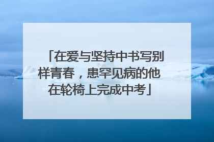 在爱与坚持中书写别样青春，患罕见病的他在轮椅上完成中考