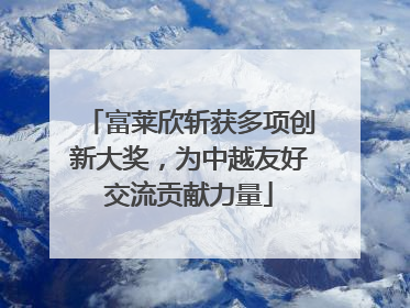 富莱欣斩获多项创新大奖，为中越友好交流贡献力量