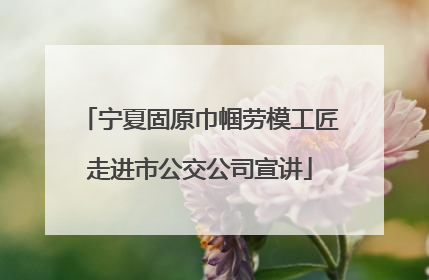 宁夏固原巾帼劳模工匠走进市公交公司宣讲