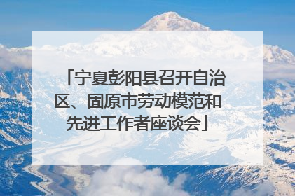 宁夏彭阳县召开自治区、固原市劳动模范和先进工作者座谈会