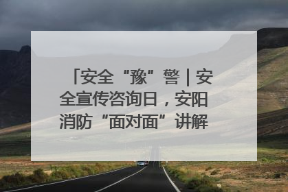 安全“豫”警｜安全宣传咨询日，安阳消防“面对面”讲解普及安全知识