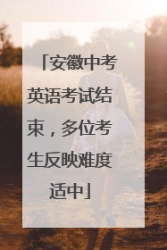 安徽中考英语考试结束，多位考生反映难度适中