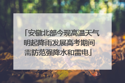安徽北部今现高温天气 明起降雨发展高考期间需防范强降水和雷电