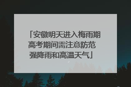 安徽明天进入梅雨期 高考期间需注意防范强降雨和高温天气