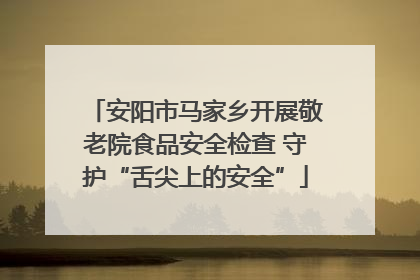 安阳市马家乡开展敬老院食品安全检查 守护“舌尖上的安全”