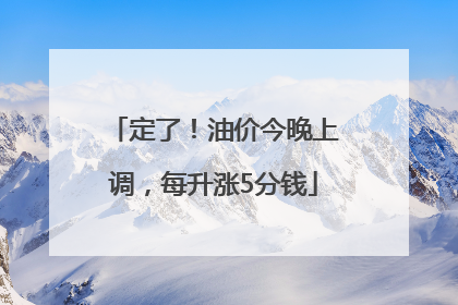 定了！油价今晚上调，每升涨5分钱