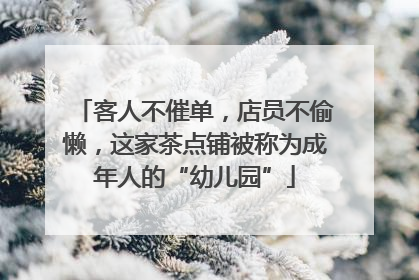 客人不催单，店员不偷懒，这家茶点铺被称为成年人的“幼儿园”